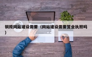 绍兴铜陵网站建设需要（网站建设需要营业执照吗）