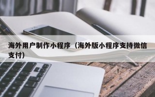 绍兴海外用户制作小程序（海外版小程序支持微信支付）