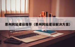 绍兴惠州网站建设推荐（惠州网站建设解决方案）