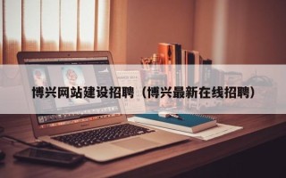 绍兴博兴网站建设招聘（博兴最新在线招聘）