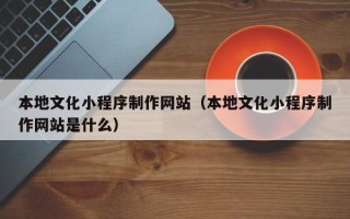 绍兴本地文化小程序制作网站（本地文化小程序制作网站是什么）