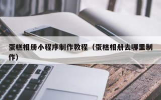 绍兴蛋糕相册小程序制作教程（蛋糕相册去哪里制作）